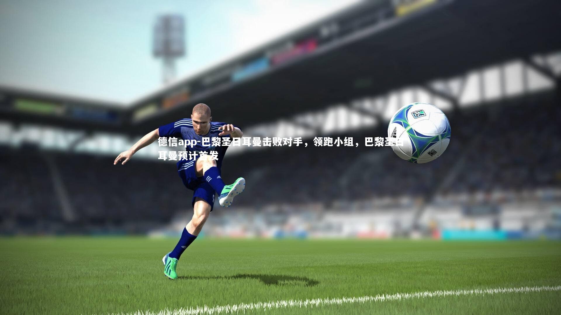 德信app-巴黎圣日耳曼击败对手，领跑小组，巴黎圣日耳曼预计首发
