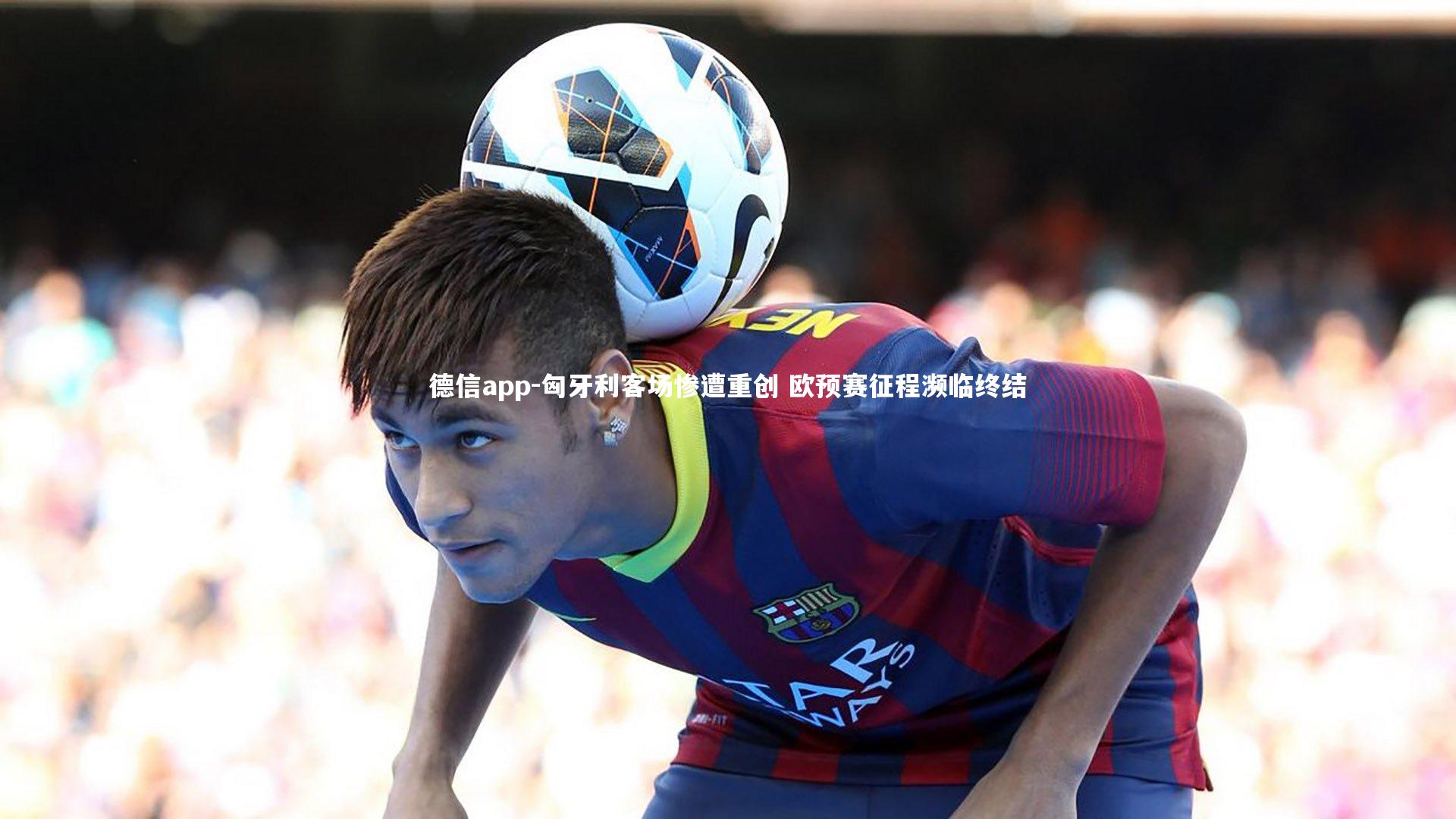 德信app-匈牙利客场惨遭重创 欧预赛征程濒临终结