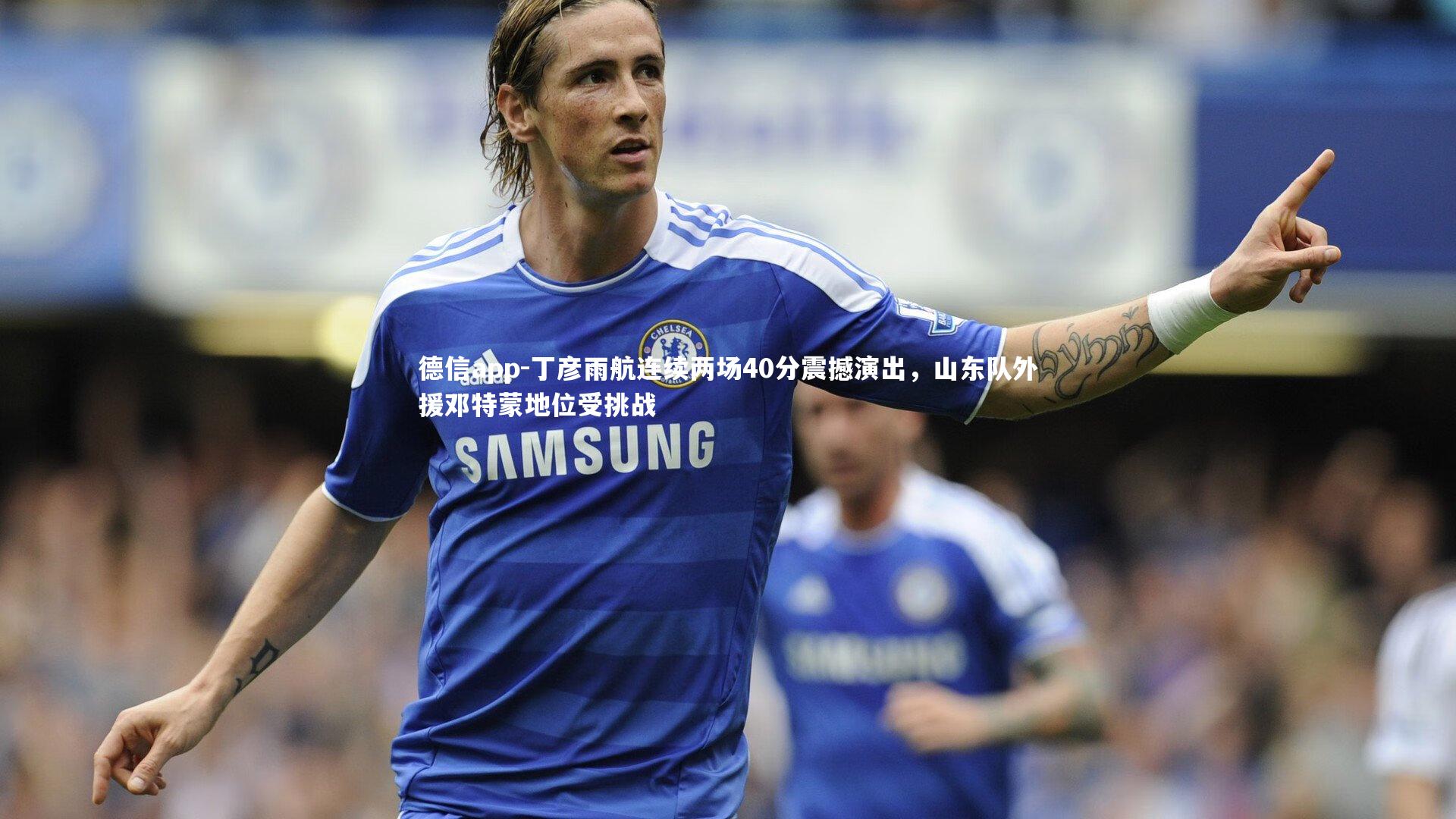 丁彦雨航连续两场40分震撼演出，山东队外援邓特蒙地位受挑战